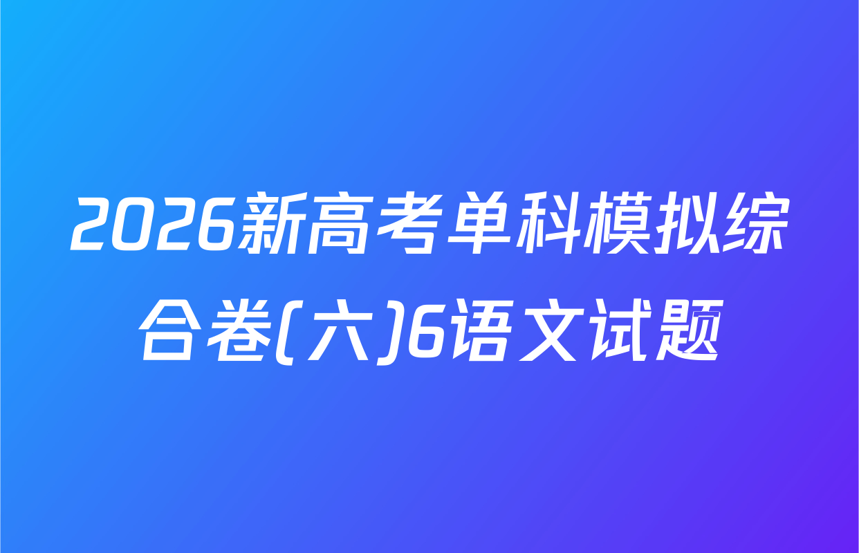 2026新高考单科模拟综合卷(六)6语文试题